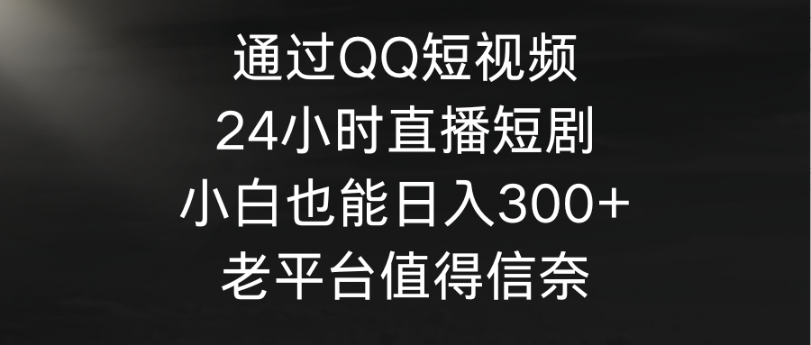 （9469期）通过QQ短视频、24小时直播短剧，小白也能日入300+，老平台值得信奈-云帆学社