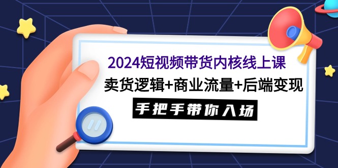 （9471期）2024短视频带货内核线上课：卖货逻辑+商业流量+后端变现，手把手带你入场-云帆学社