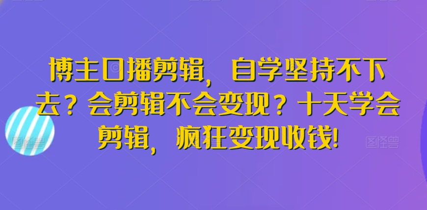 博主口播剪辑，自学坚持不下去？会剪辑不会变现？十天学会剪辑，疯狂变现收钱!-云帆学社