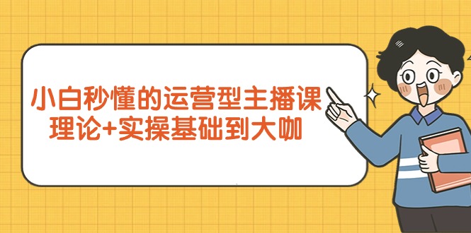 （9473期）小白秒懂的运营型主播课，理论+实操基础到大咖（7节视频课）-云帆学社