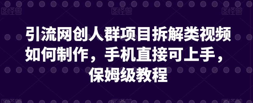 引流网创人群项目拆解类视频如何制作，手机直接可上手，保姆级教程-云帆学社