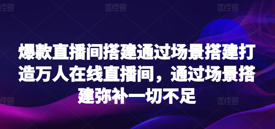 爆款直播间搭建通过场景搭建打造万人在线直播间，通过场景搭建弥补一切不足-云帆学社