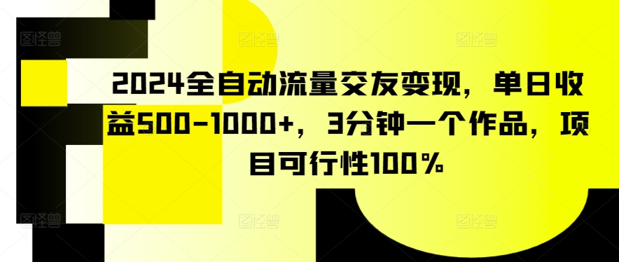 2024全自动流量交友变现，单日收益500-1000+，3分钟一个作品，项目可行性100%-云帆学社