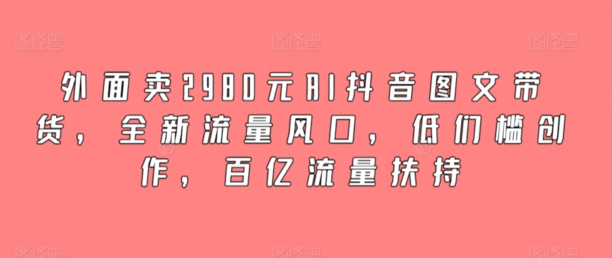 外面卖2980元AI抖音图文带货，全新流量风口，低们槛创作，百亿流量扶持-云帆学社