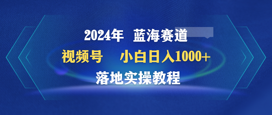 （9515期）2024年蓝海赛道 视频号  小白日入1000+ 落地实操教程-云帆学社