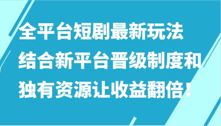 全平台短剧最新玩法，结合新平台晋级制度和独有资源让收益翻倍！-云帆学社