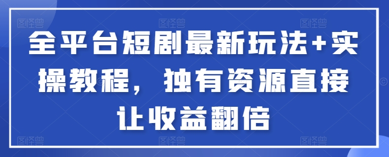 全平台短剧最新玩法+实操教程，独有资源直接让收益翻倍-云帆学社