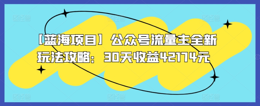 【蓝海项目】公众号流量主全新玩法攻略：30天收益42174元-云帆学社