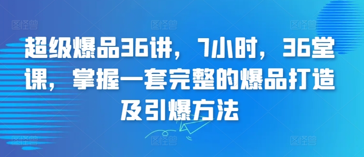 超级爆品36讲，7小时，36堂课，掌握一套完整的爆品打造及引爆方法-云帆学社