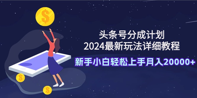 （9530期）头条号分成计划：2024最新玩法详细教程，新手小白轻松上手月入20000+-云帆学社