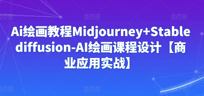 Ai绘画教程Midjourney+Stablediffusion-AI绘画课程设计【商业应用实战】-云帆学社