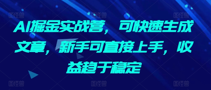 AI掘金实战营，可快速生成文章，新手可直接上手，收益趋于稳定-云帆学社