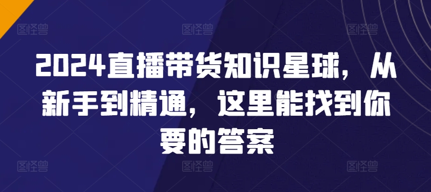 2024直播带货知识星球，从新手到精通，这里能找到你要的答案-云帆学社