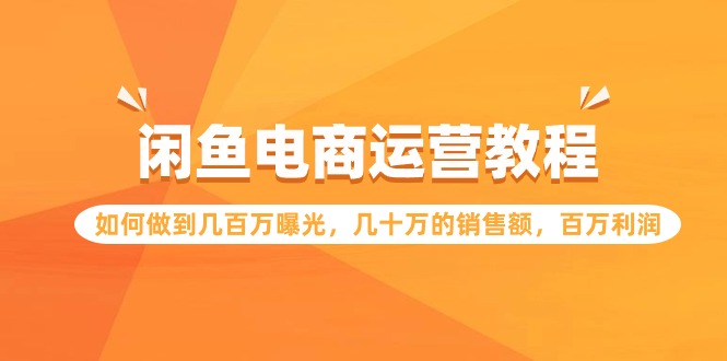 闲鱼电商运营教程：如何做到几百万曝光，几十万的销售额，百万利润-云帆学社