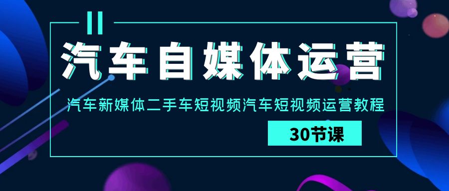 汽车自媒体运营实战课：汽车新媒体二手车短视频汽车短视频运营教程-云帆学社