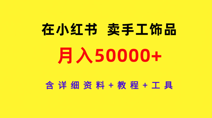 （9585期）在小红书卖手工饰品，月入50000+，含详细资料+教程+工具-云帆学社