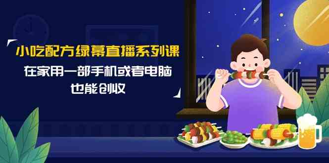 小吃配方绿幕直播系列课，在家用一部手机或者电脑也能创收（14节课）-云帆学社