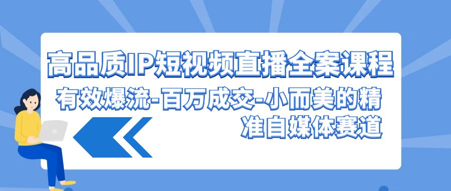 高品质IP短视频直播全案课程，有效爆流百万成交，小而美的精准自媒体赛道-云帆学社