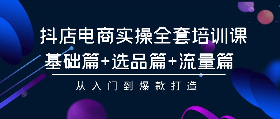 （9604期）抖店电商实操全套培训课：基础篇+选品篇+流量篇，从入门到爆款打造-云帆学社