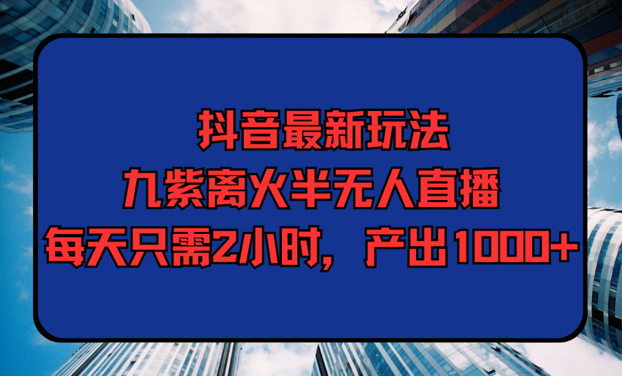 （9619期）抖音最新玩法，九紫离火半无人直播，每天只需2小时，产出1000+-云帆学社