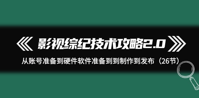 （9633期）影视 综纪技术攻略2.0：从账号准备到硬件软件准备到到制作到发布（26节）-云帆学社