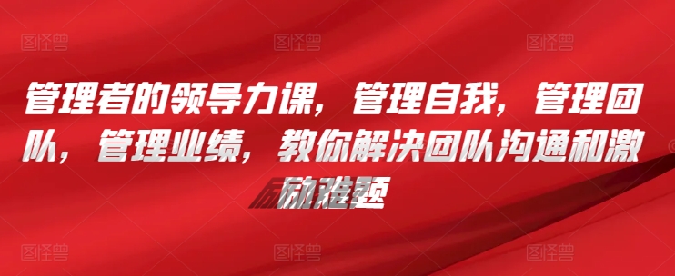 管理者的领导力课，​管理自我，管理团队，管理业绩，​教你解决团队沟通和激励难题-云帆学社