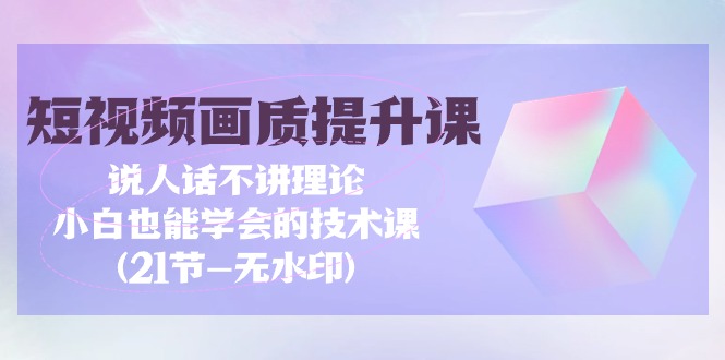 （9659期）短视频-画质提升课，说人话不讲理论，小白也能学会的技术课(21节-无水印)-云帆学社