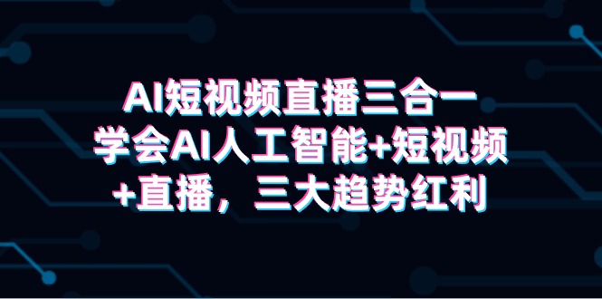 （9669期）AI短视频直播三合一，学会AI人工智能+短视频+直播，三大趋势红利-云帆学社