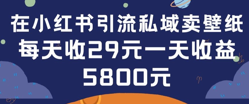 在小红书引流私域卖壁纸每张29元单日最高卖出200张(0-1搭建教程)-云帆学社