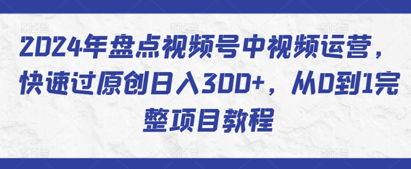 2024年盘点视频号中视频运营，快速过原创日入300+，从0到1完整项目教程-云帆学社