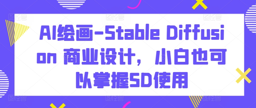 AI绘画-Stable Diffusion 商业设计，小白也可以掌握SD使用-云帆学社