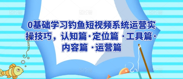 0基础学习钓鱼短视频系统运营实操技巧，认知篇·定位篇 ·工具篇·内容篇 ·运营篇-云帆学社