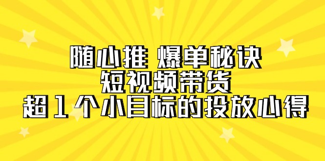 （9687期）随心推 爆单秘诀，短视频带货-超1个小目标的投放心得（7节视频课）-云帆学社