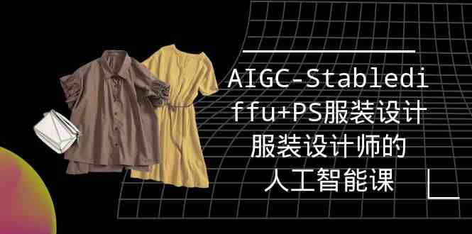 实战培训班：AIGC-Stablediffu+PS服装设计-服装设计师的人工智能课（16节）-云帆学社