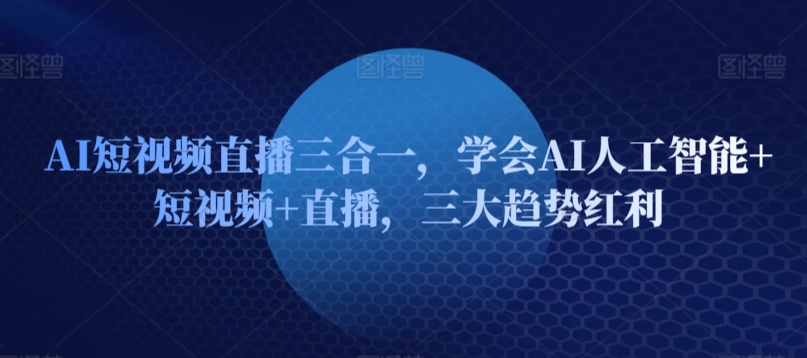 AI短视频直播三合一，学会AI人工智能+短视频+直播，三大趋势红利-云帆学社