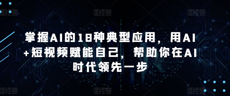 掌握AI的18种典型应用，用AI+短视频赋能自己，帮助你在AI时代领先一步-云帆学社