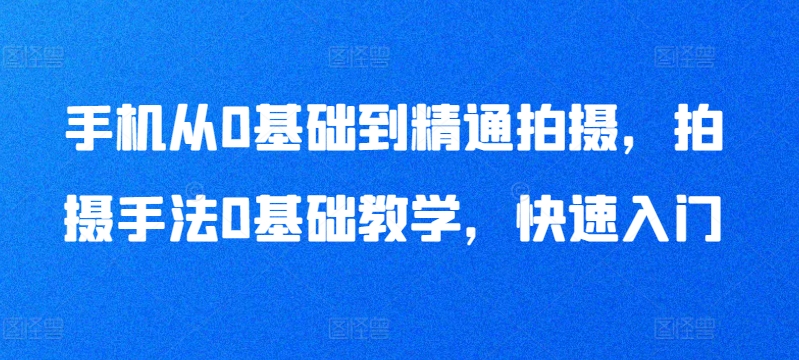 手机从0基础到精通拍摄，拍摄手法0基础教学，快速入门-云帆学社