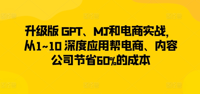 升级版 GPT、MJ和电商实战，从1~10 深度应用帮电商、内容公司节省60%的成本-云帆学社