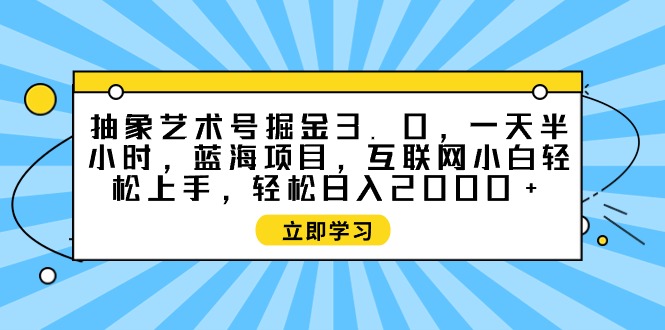 （9711期）抽象艺术号掘金3.0，一天半小时 ，蓝海项目， 互联网小白轻松上手，轻松…-云帆学社