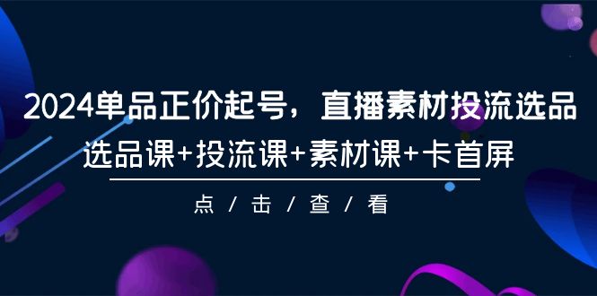 （9718期）2024单品正价起号，直播素材投流选品，选品课+投流课+素材课+卡首屏-101节-云帆学社