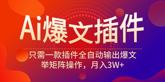 （9725期）Ai爆文插件，只需一款插件全自动输出爆文，举矩阵操作，月入3W+-云帆学社