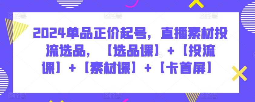 2024单品正价起号，直播素材投流选品，【选品课】+【投流课】+【素材课】+【卡首屏】-云帆学社