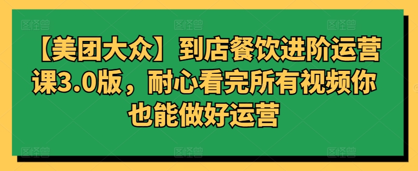 【美团大众】到店餐饮进阶运营课3.0版，耐心看完所有视频你也能做好运营-云帆学社