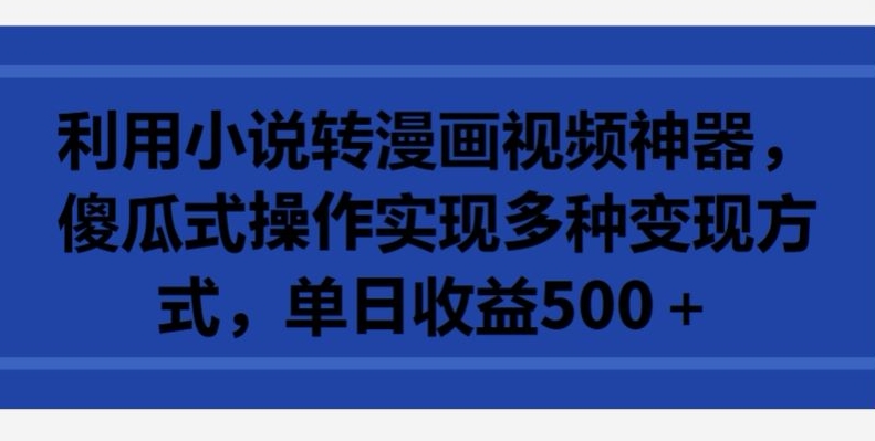 利用小说转漫画视频神器，傻瓜式操作实现多种变现方式，单日收益500+-云帆学社