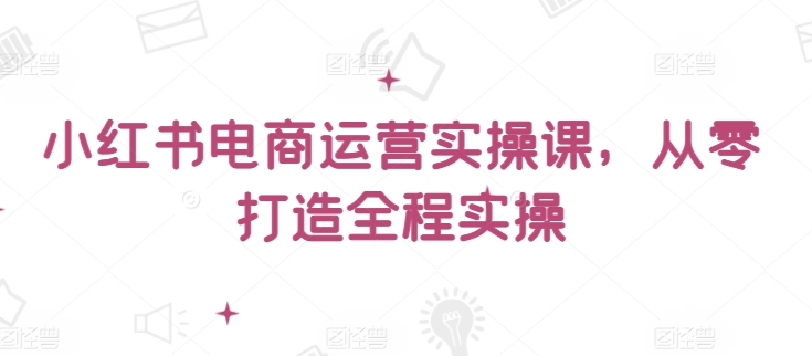 小红书电商运营实操课，​从零打造全程实操-云帆学社