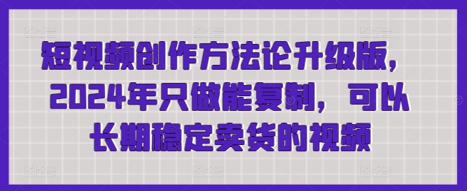 短视频创作方法论升级版，2024年只做能复制，可以长期稳定卖货的视频-云帆学社