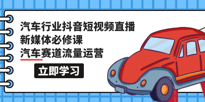 （9741期）汽车行业 抖音短视频-直播新媒体必修课，汽车赛道流量运营（118节课）-云帆学社