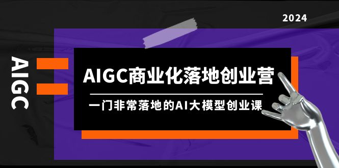 （9759期）AIGC-商业化落地创业营，一门非常落地的AI大模型创业课（8节课+资料）-云帆学社