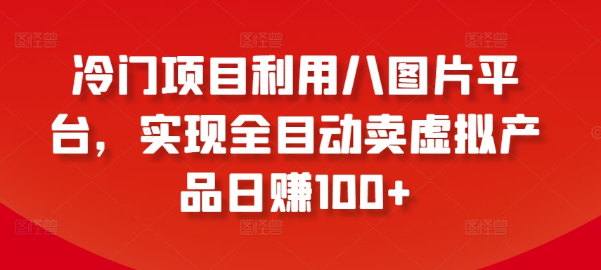 冷门项目利用八图片平台，实现全目动卖虚拟产品日赚100+-云帆学社