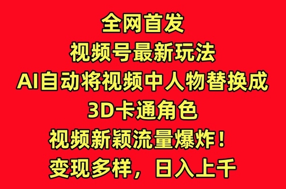 全网首发视频号最新玩法，AI自动将视频中人物替换成3D卡通角色，视频新颖流量爆炸-云帆学社